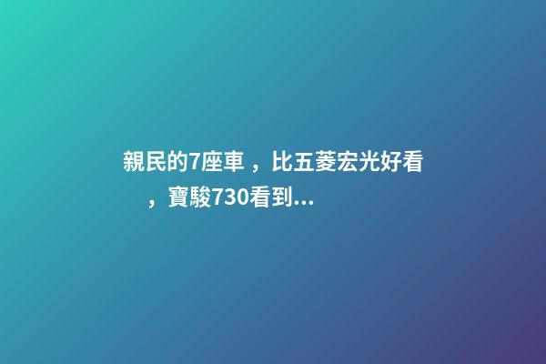 親民的7座車，比五菱宏光好看，寶駿730看到后深感不安